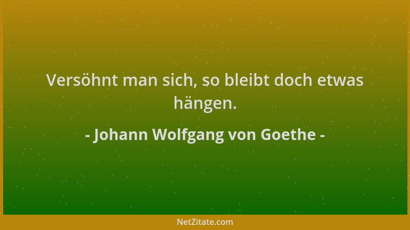 Johann Wolfgang von Goethe - Versöhnt man sich, so bleibt doch etwas hängen....