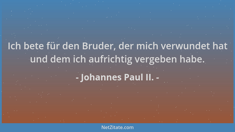 Johannes Paul II. - Ich bete für den Bruder, der mich verwundet hat und dem ich aufrichtig vergeben habe....