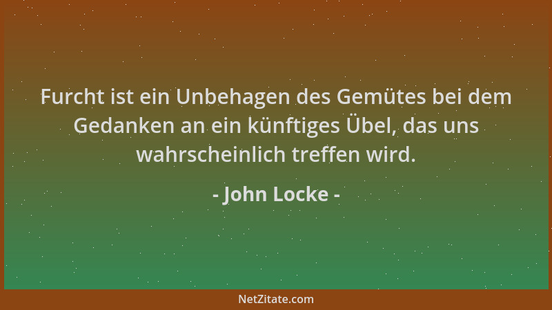John Locke - Furcht ist ein Unbehagen des Gemütes bei dem Gedanken an ein künftiges Übel, das uns wahrscheinlich treffen wi...
