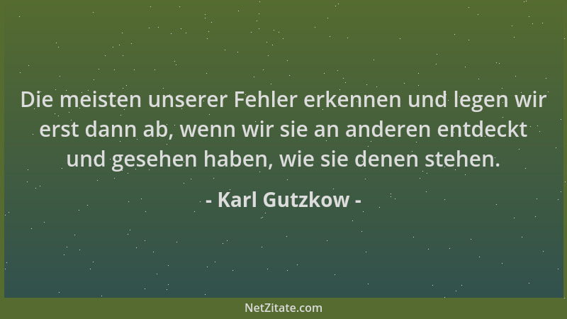 Karl Gutzkow - Die meisten unserer Fehler erkennen und legen wir erst dann ab, wenn wir sie an anderen entdeckt und gesehen...