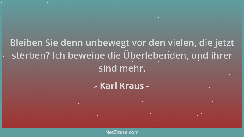Karl Kraus - Bleiben Sie denn unbewegt vor den vielen, die jetzt sterben? Ich beweine die Überlebenden, und ihrer sind mehr...
