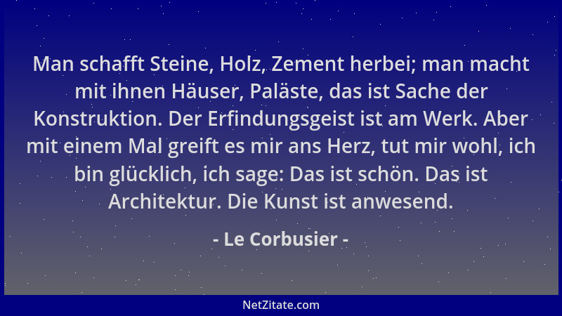 Le Corbusier - Man schafft Steine, Holz, Zement herbei; man macht mit ihnen Häuser, Paläste, das ist Sache der Konstruktion...
