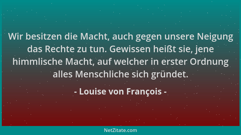 Louise von François - Wir besitzen die Macht, auch gegen unsere Neigung das Rechte zu tun. Gewissen heißt sie, jene himmlis...