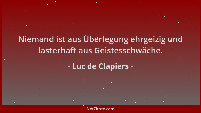 Luc de Clapiers - Niemand ist aus Überlegung ehrgeizig und lasterhaft aus Geistesschwäche....