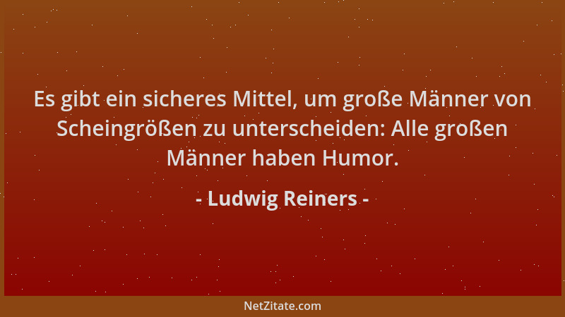 Ludwig Reiners - Es gibt ein sicheres Mittel, um große Männer von Scheingrößen zu unterscheiden: Alle großen Männer haben H...