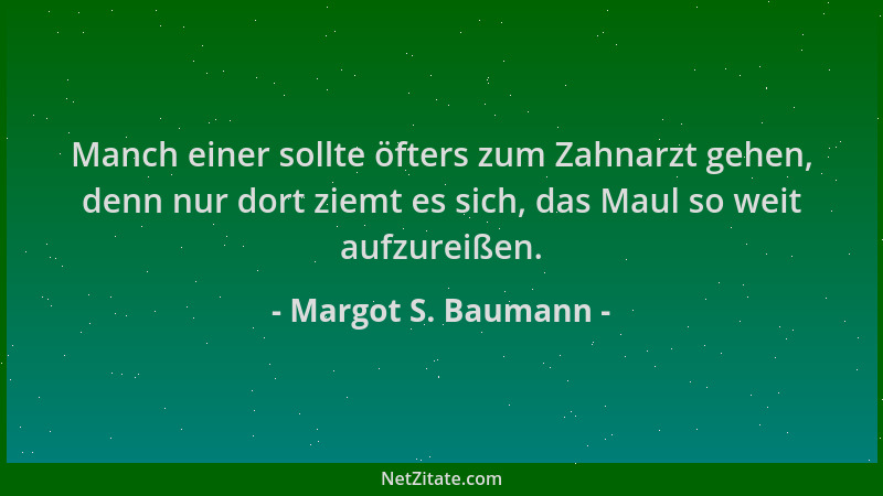 Margot S. Baumann - Manch einer sollte öfters zum Zahnarzt gehen, denn nur dort ziemt es sich, das Maul so weit aufzureißen...