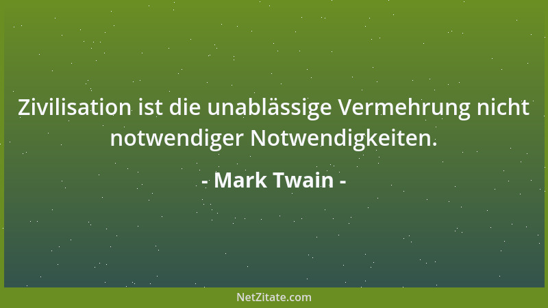 Mark Twain - Zivilisation ist die unablässige Vermehrung nicht notwendiger Notwendigkeiten....