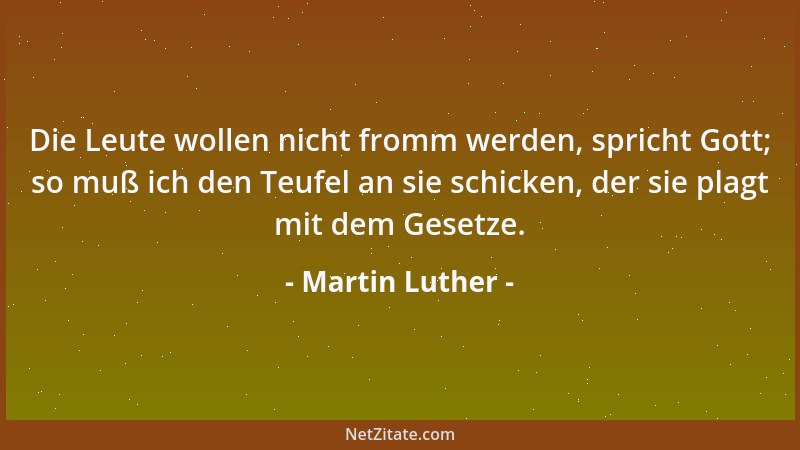 Martin Luther - Die Leute wollen nicht fromm werden, spricht Gott; so muß ich den Teufel an sie schicken, der sie plagt mit...