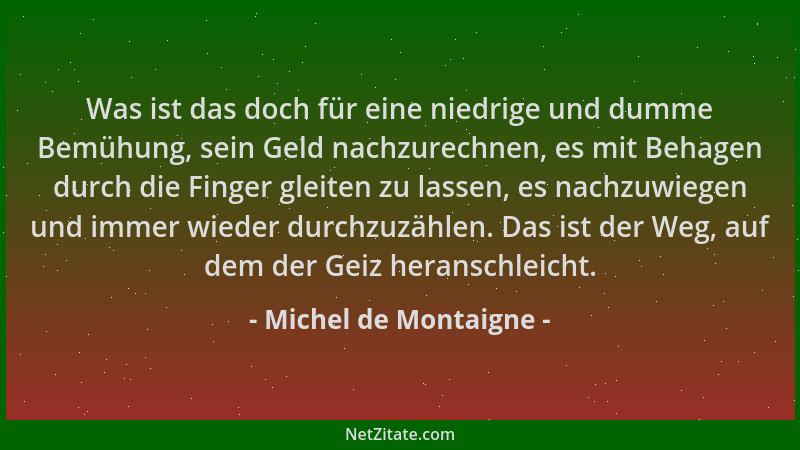 Michel de Montaigne - Was ist das doch für eine niedrige und dumme Bemühung, sein Geld nachzurechnen, es mit Behagen durch...
