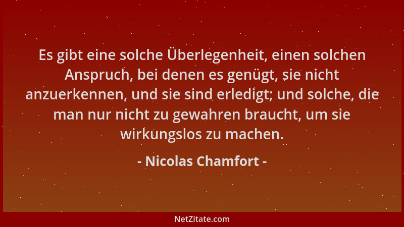 Nicolas Chamfort - Es gibt eine solche Überlegenheit, einen solchen Anspruch, bei denen es genügt, sie nicht anzuerkennen,...
