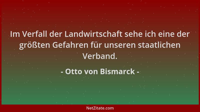 Otto von Bismarck - Im Verfall der Landwirtschaft sehe ich eine der größten Gefahren für unseren staatlichen Verband....