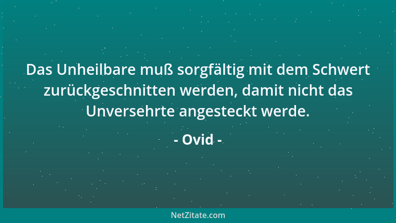 Ovid - Das Unheilbare muß sorgfältig mit dem Schwert zurückgeschnitten werden, damit nicht das Unversehrte angesteckt werde...