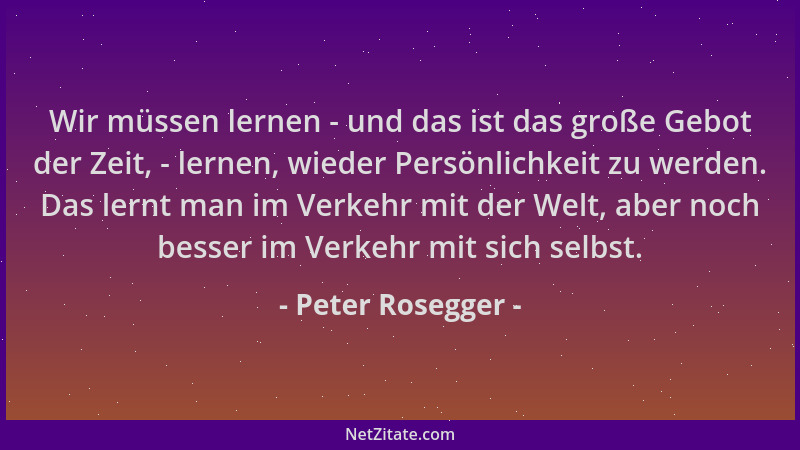 Peter Rosegger - Wir müssen lernen - und das ist das große Gebot der Zeit, - lernen, wieder Persönlichkeit zu werden. Das l...