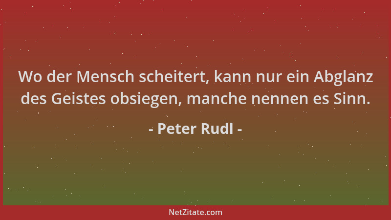 Peter Rudl - Wo der Mensch scheitert, kann nur ein Abglanz des Geistes obsiegen, manche nennen es Sinn....