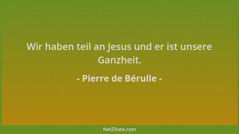 Pierre de Bérulle - Wir haben teil an Jesus und er ist unsere Ganzheit....