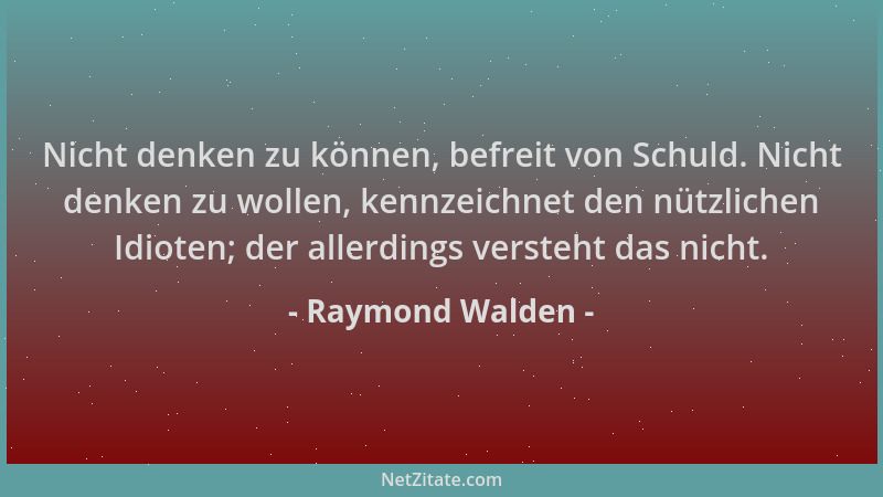 Raymond Walden - Nicht denken zu können, befreit von Schuld. Nicht denken zu wollen, kennzeichnet den nützlichen Idioten; d...