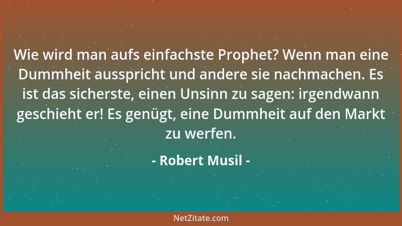 Robert Musil - Wie wird man aufs einfachste Prophet? Wenn man eine Dummheit ausspricht und andere sie nachmachen. Es ist da...