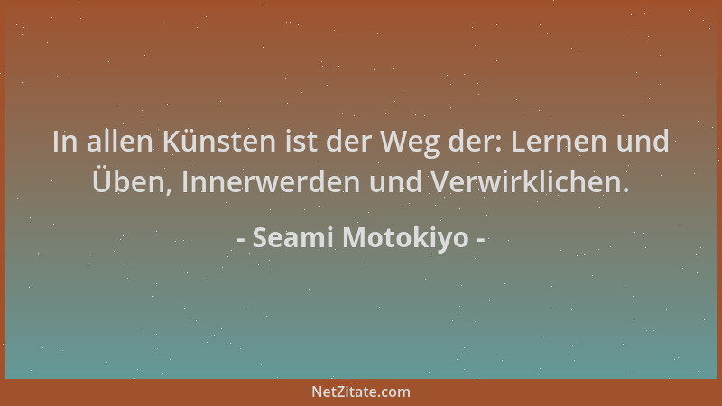 Seami Motokiyo - In allen Künsten ist der Weg der: Lernen und Üben, Innerwerden und Verwirklichen....
