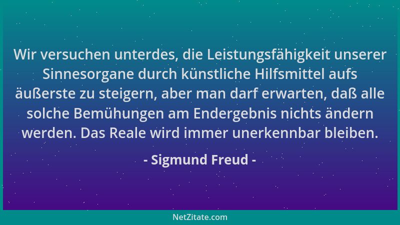 Sigmund Freud - Wir versuchen unterdes, die Leistungsfähigkeit unserer Sinnesorgane durch künstliche Hilfsmittel aufs äußer...