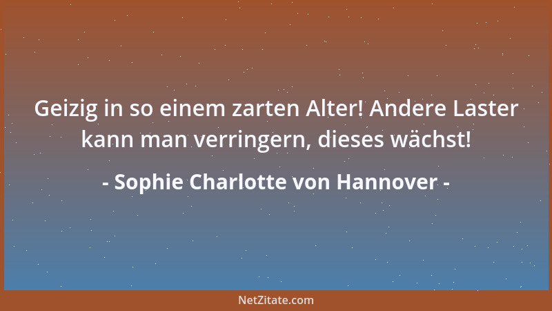 Sophie Charlotte von Hannover - Geizig in so einem zarten Alter! Andere Laster kann man verringern, dieses wächst!...