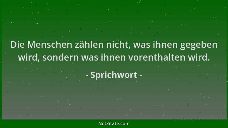Sprichwort - Die Menschen zählen nicht, was ihnen gegeben wird, sondern was ihnen vorenthalten wird....