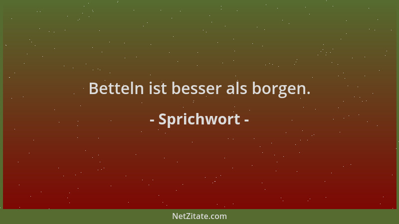 Sprichwort - Betteln ist besser als borgen....