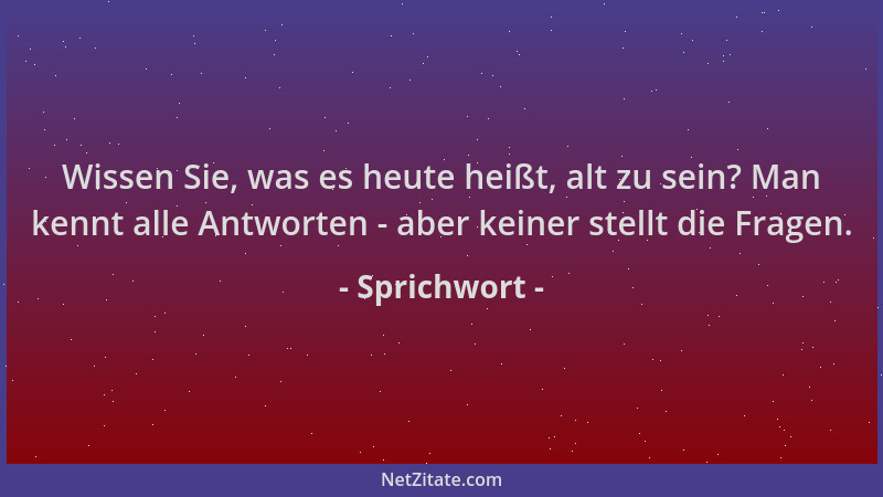 Sprichwort - Wissen Sie, was es heute heißt, alt zu sein? Man kennt alle Antworten - aber keiner stellt die Fragen....