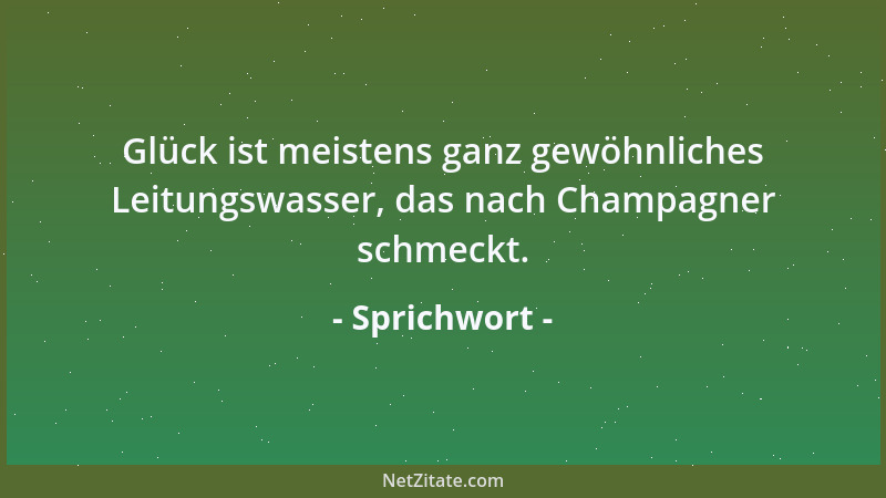 Sprichwort - Glück ist meistens ganz gewöhnliches Leitungswasser, das nach Champagner schmeckt....