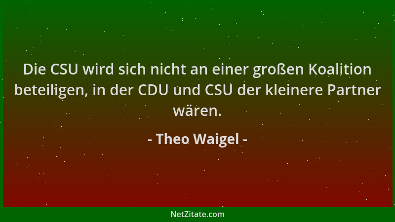 Theo Waigel - Die CSU wird sich nicht an einer großen Koalition beteiligen, in der CDU und CSU der kleinere Partner wären....