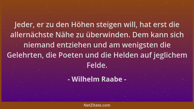 Wilhelm Raabe - Jeder, er zu den Höhen steigen will, hat erst die allernächste Nähe zu überwinden. Dem kann sich niemand en...