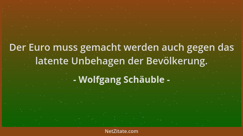 Wolfgang Schäuble - Der Euro muss gemacht werden auch gegen das latente Unbehagen der Bevölkerung....