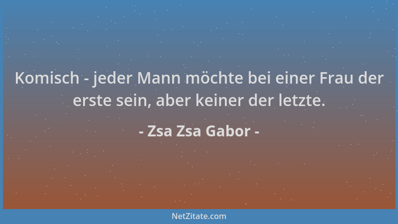 Zsa Zsa Gabor - Komisch - jeder Mann möchte bei einer Frau der erste sein, aber keiner der letzte....