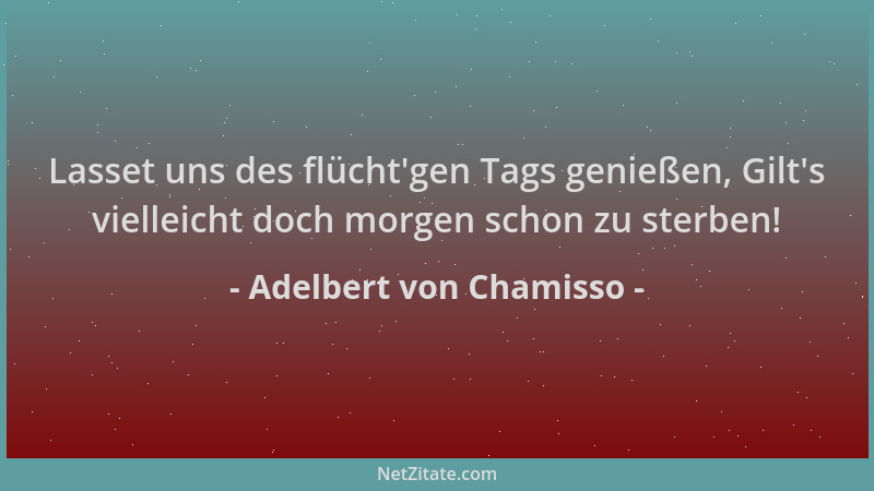 Adelbert von Chamisso - Lasset uns des flücht 'gen Tags genießen, Gilt 's vielleicht doch morgen schon zu sterben!...
