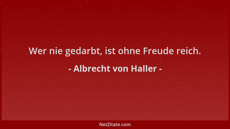 Albrecht von Haller - Wer nie gedarbt, ist ohne Freude reich....