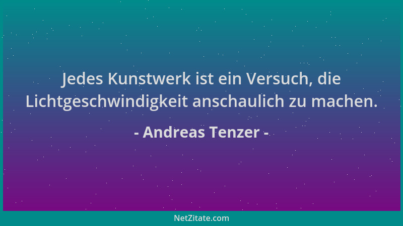 Andreas Tenzer - Jedes Kunstwerk ist ein Versuch, die Lichtgeschwindigkeit anschaulich zu machen....