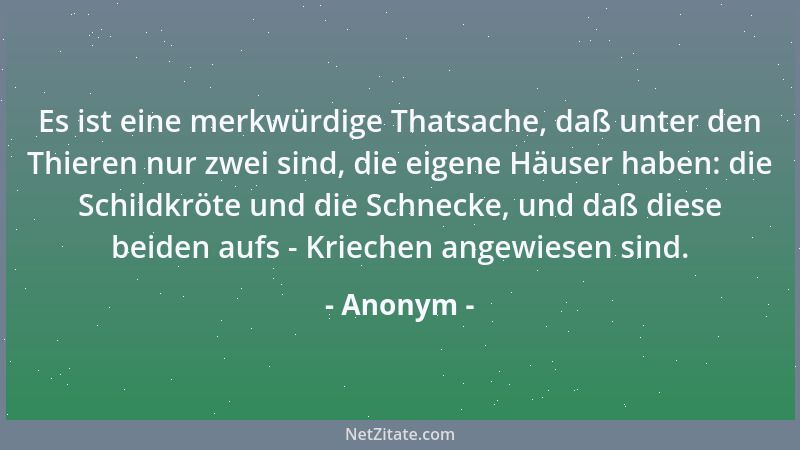 Anonym - Es ist eine merkwürdige Thatsache, daß unter den Thieren nur zwei sind, die eigene Häuser haben: die Schildkröte u...