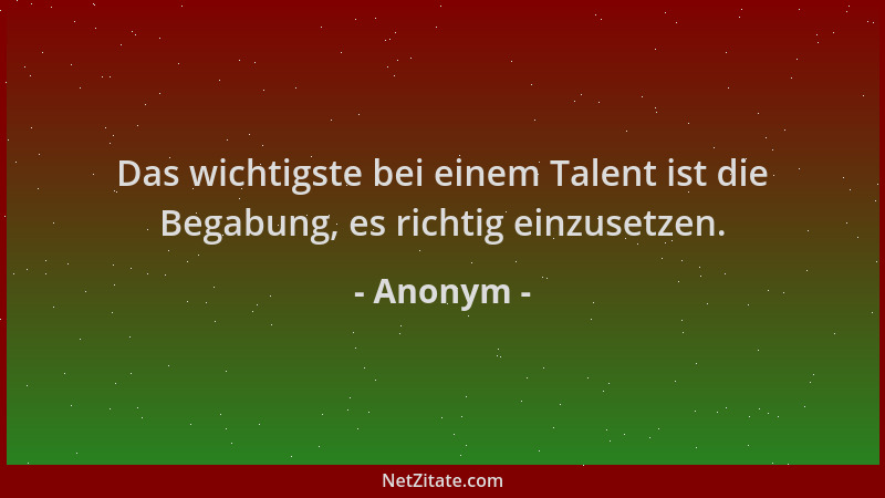 Anonym - Das wichtigste bei einem Talent ist die Begabung, es richtig einzusetzen....