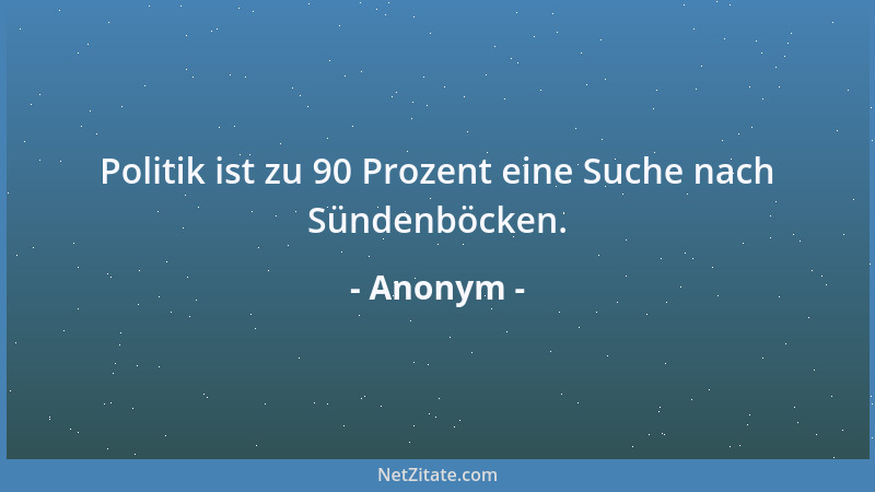 Anonym - Politik ist zu 90 Prozent eine Suche nach Sündenböcken....