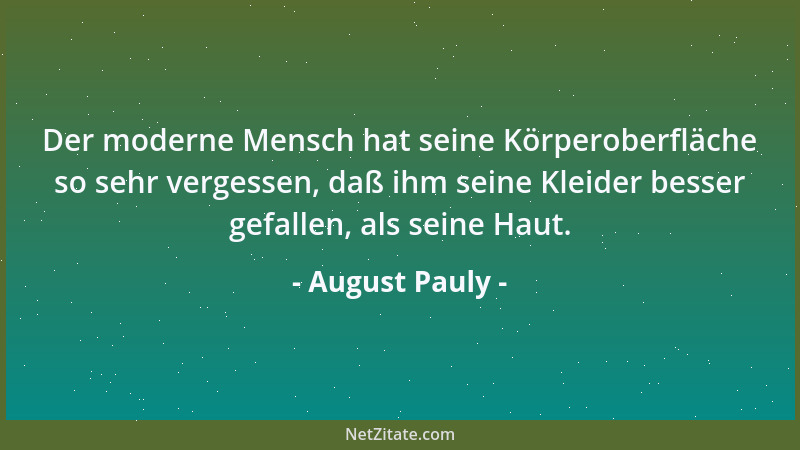 August Pauly - Der moderne Mensch hat seine Körperoberfläche so sehr vergessen, daß ihm seine Kleider besser gefallen, als...