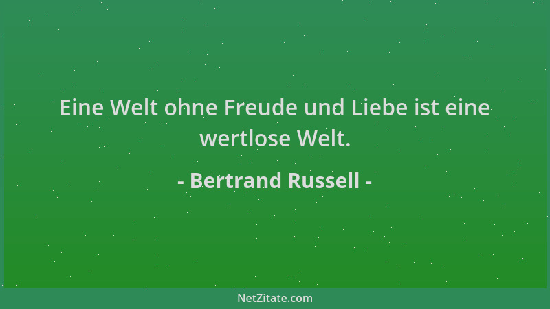 Bertrand Russell - Eine Welt ohne Freude und Liebe ist eine wertlose Welt....