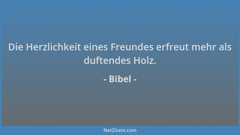 Bibel - Die Herzlichkeit eines Freundes erfreut mehr als duftendes Holz....