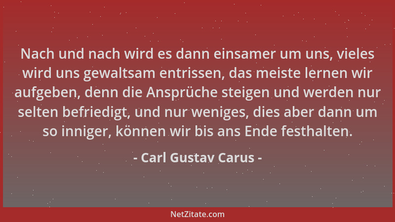 Carl Gustav Carus - Nach und nach wird es dann einsamer um uns, vieles wird uns gewaltsam entrissen, das meiste lernen wir...