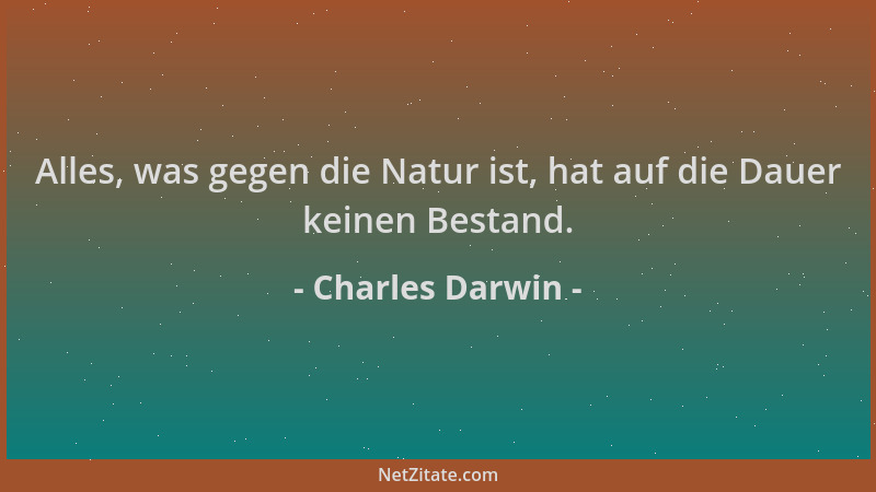 Charles Darwin - Alles, was gegen die Natur ist, hat auf die Dauer keinen Bestand....
