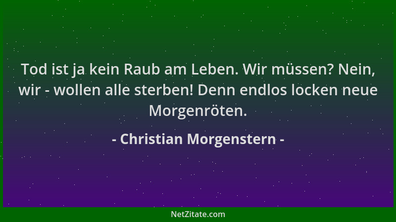 Christian Morgenstern - Tod ist ja kein Raub am Leben. Wir müssen? Nein, wir - wollen alle sterben! Denn endlos locken neue...