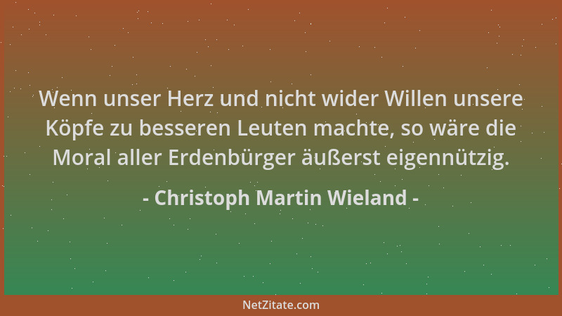 Christoph Martin Wieland - Wenn unser Herz und nicht wider Willen unsere Köpfe zu besseren Leuten machte, so wäre die Moral...