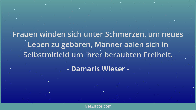 Damaris Wieser - Frauen winden sich unter Schmerzen, um neues Leben zu gebären. Männer aalen sich in Selbstmitleid um ihrer...