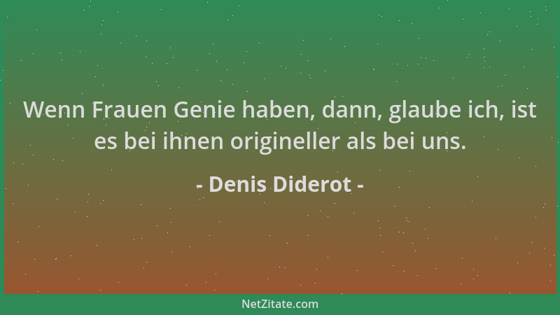 Denis Diderot - Wenn Frauen Genie haben, dann, glaube ich, ist es bei ihnen origineller als bei uns....