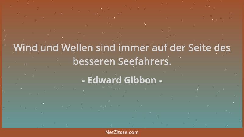 Edward Gibbon - Wind und Wellen sind immer auf der Seite des besseren Seefahrers....