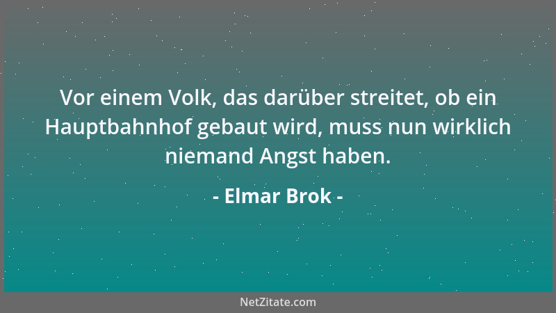 Elmar Brok - Vor einem Volk, das darüber streitet, ob ein Hauptbahnhof gebaut wird, muss nun wirklich niemand Angst haben....
