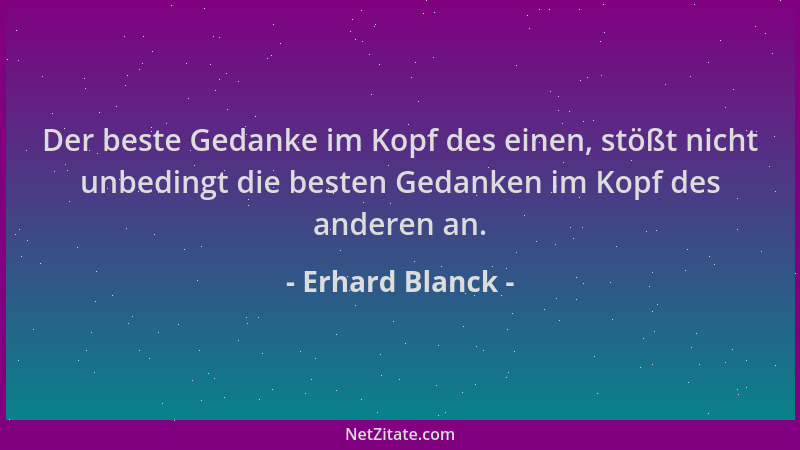 Erhard Blanck - Der beste Gedanke im Kopf des einen, stößt nicht unbedingt die besten Gedanken im Kopf des anderen an....